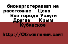 бионерготерапевт на расстояние  › Цена ­ 1 000 - Все города Услуги » Другие   . Крым,Кубанское